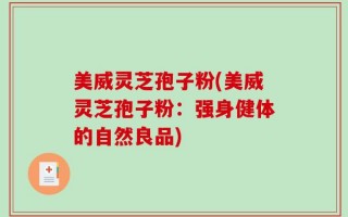 美威灵芝孢子粉(美威灵芝孢子粉：强身健体的自然良品)