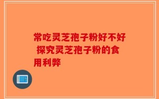 常吃灵芝孢子粉好不好 探究灵芝孢子粉的食用利弊