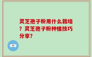 灵芝孢子粉用什么栽培？灵芝孢子粉种植技巧分享？