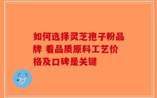 如何选择灵芝孢子粉品牌 看品质原料工艺价格及口碑是关键