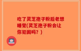吃了灵芝孢子粉后老想睡觉(灵芝孢子粉会让你犯困吗？)