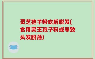 灵芝孢子粉吃后脱发(食用灵芝孢子粉或导致头发脱落)