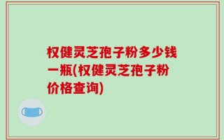 权健灵芝孢子粉多少钱一瓶(权健灵芝孢子粉价格查询)