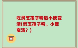 吃灵芝孢子粉后小便变清(灵芝孢子粉，小便变清？)