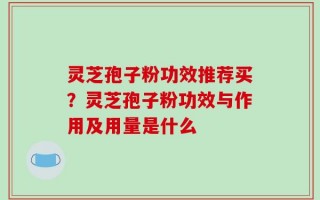 灵芝孢子粉功效推荐买？灵芝孢子粉功效与作用及用量是什么