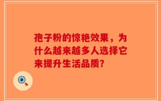 孢子粉的惊艳效果，为什么越来越多人选择它来提升生活品质？