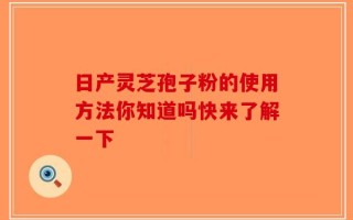 日产灵芝孢子粉的使用方法你知道吗快来了解一下