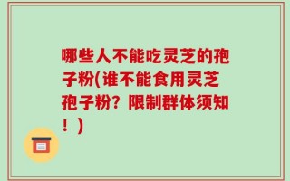 哪些人不能吃灵芝的孢子粉(谁不能食用灵芝孢子粉？限制群体须知！)