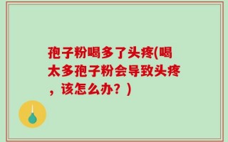 孢子粉喝多了头疼(喝太多孢子粉会导致头疼，该怎么办？)