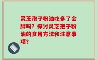 灵芝孢子粉油吃多了会胖吗？探讨灵芝孢子粉油的食用方法和注意事项？