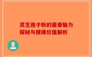 灵芝孢子粉的菌香魅力探秘与健康价值解析