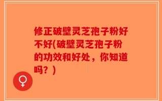 修正破壁灵芝孢子粉好不好(破壁灵芝孢子粉的功效和好处，你知道吗？)