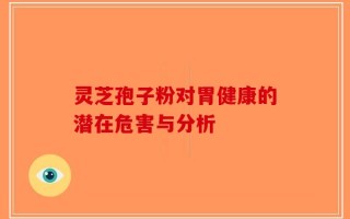 灵芝孢子粉对胃健康的潜在危害与分析