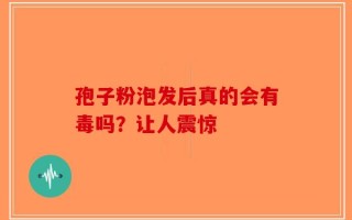 孢子粉泡发后真的会有毒吗？让人震惊