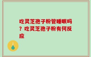 吃灵芝孢子粉管睡眠吗？吃灵芝孢子粉有何反应