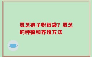灵芝孢子粉纸袋？灵芝的种植和养殖方法