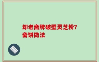却老斋牌破壁灵芝粉？斋饼做法