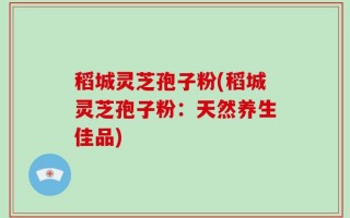 稻城灵芝孢子粉(稻城灵芝孢子粉：天然养生佳品)