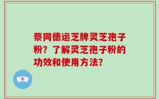 蔡同德运芝牌灵芝孢子粉？了解灵芝孢子粉的功效和使用方法？