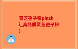 灵芝孢子粉pinzhi_高品质灵芝孢子粉)