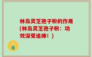 林岛灵芝孢子粉的作用(林岛灵芝孢子粉：功效深受追捧！)