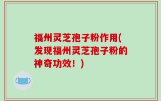 福州灵芝孢子粉作用(发现福州灵芝孢子粉的神奇功效！)