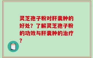 灵芝孢子粉对肝囊肿的好处？了解灵芝孢子粉的功效与肝囊肿的治疗？