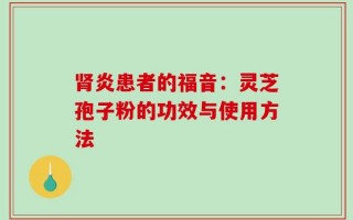 肾炎患者的福音：灵芝孢子粉的功效与使用方法