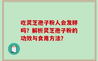 吃灵芝孢子粉人会发胖吗？解析灵芝孢子粉的功效与食用方法？