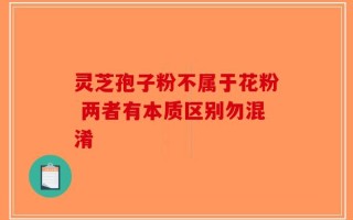 灵芝孢子粉不属于花粉 两者有本质区别勿混淆