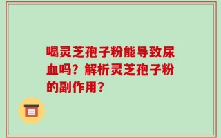 喝灵芝孢子粉能导致尿血吗？解析灵芝孢子粉的副作用？