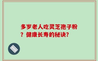 多岁老人吃灵芝孢子粉？健康长寿的秘诀？