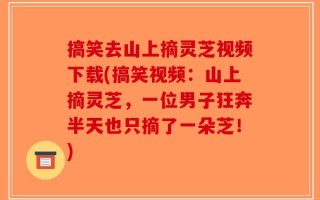 搞笑去山上摘灵芝视频下载(搞笑视频：山上摘灵芝，一位男子狂奔半天也只摘了一朵芝！)