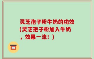 灵芝孢子粉牛奶的功效(灵芝孢子粉加入牛奶，效果一流！)