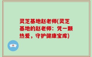 灵芝基地赵老师(灵芝基地的赵老师：凭一颗热爱，守护健康宝库)