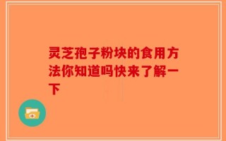 灵芝孢子粉块的食用方法你知道吗快来了解一下