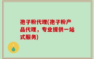 孢子粉代理(孢子粉产品代理，专业提供一站式服务)