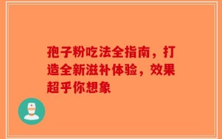 孢子粉吃法全指南，打造全新滋补体验，效果超乎你想象