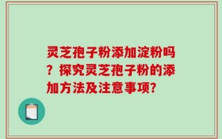 灵芝孢子粉添加淀粉吗？探究灵芝孢子粉的添加方法及注意事项？