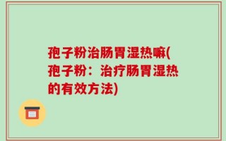 孢子粉治肠胃湿热嘛(孢子粉：治疗肠胃湿热的有效方法)
