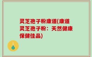 灵芝孢子粉康道(康道灵芝孢子粉：天然健康保健佳品)
