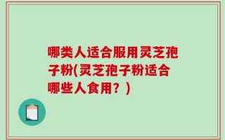 哪类人适合服用灵芝孢子粉(灵芝孢子粉适合哪些人食用？)