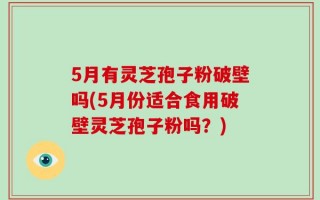 5月有灵芝孢子粉破壁吗(5月份适合食用破壁灵芝孢子粉吗？)