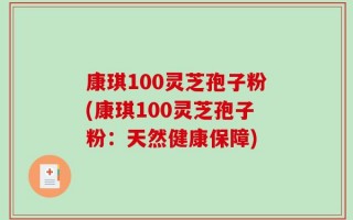 康琪100灵芝孢子粉(康琪100灵芝孢子粉：天然健康保障)