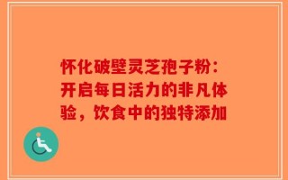 怀化破壁灵芝孢子粉：开启每日活力的非凡体验，饮食中的独特添加