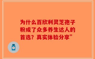 为什么百欣利灵芝孢子粉成了众多养生达人的首选？真实体验分享”