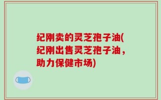 纪刚卖的灵芝孢子油(纪刚出售灵芝孢子油，助力保健市场)