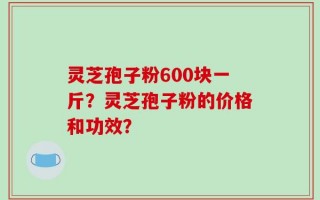灵芝孢子粉600块一斤？灵芝孢子粉的价格和功效？