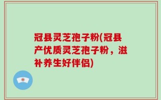 冠县灵芝孢子粉(冠县产优质灵芝孢子粉，滋补养生好伴侣)