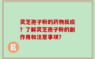 灵芝孢子粉的药物反应？了解灵芝孢子粉的副作用和注意事项？